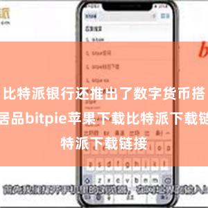 比特派银行还推出了数字货币搭理居品bitpie苹果下载比特派下载链接