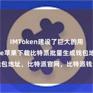 IMToken建设了巨大的用户社区bitpie苹果下载比特派批量生成钱包地址，比特派官网，比特派钱包，比特派下载