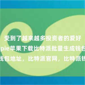 受到了越来越多投资者的爱好和柔软bitpie苹果下载比特派批量生成钱包地址，比特派官网，比特派钱包，比特派下载