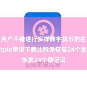 用户不错进行多样数字货币的往返bitpie苹果下载比特派恢复24个助记词