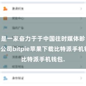 是一家奋力于于中国往时媒体畛域的公司bitpie苹果下载比特派手机钱包.